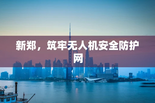 新郑，筑牢无人机安全防护网
