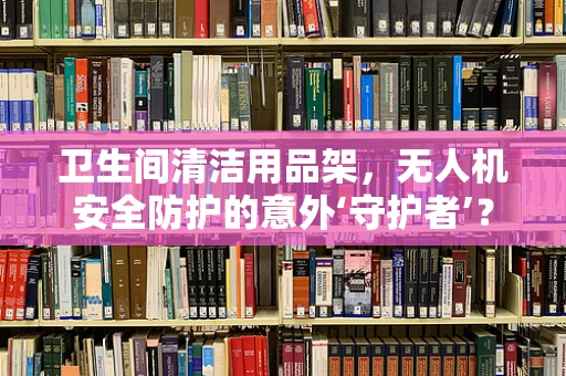 卫生间清洁用品架，无人机安全防护的意外‘守护者’？