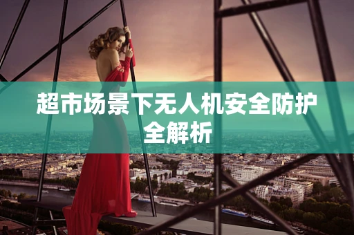 超市场景下无人机安全防护全解析