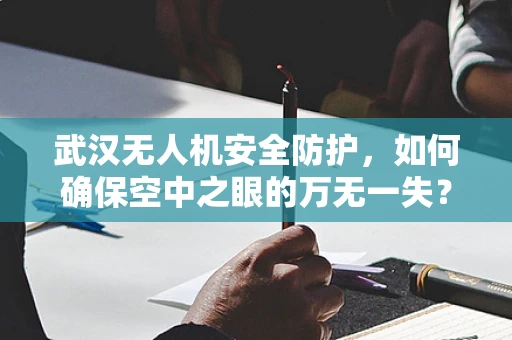 武汉无人机安全防护，如何确保空中之眼的万无一失？