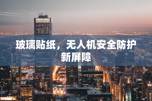 玻璃贴纸，无人机安全防护新屏障