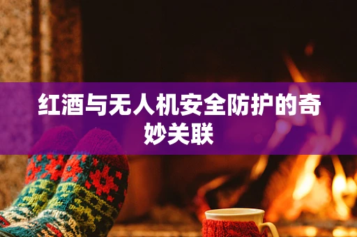 红酒与无人机安全防护的奇妙关联