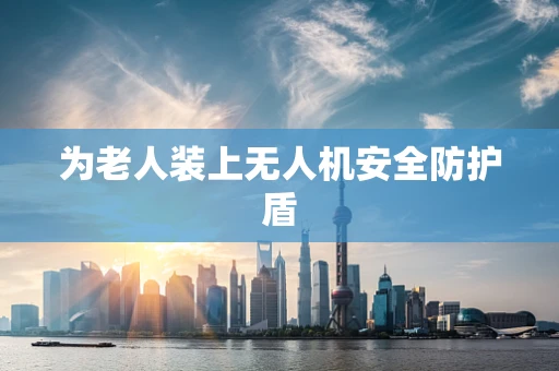 为老人装上无人机安全防护盾