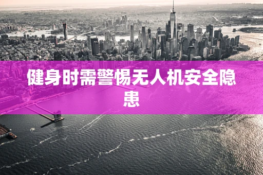 健身时需警惕无人机安全隐患