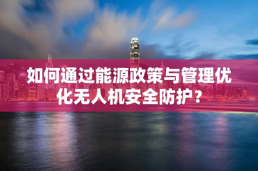 如何通过能源政策与管理优化无人机安全防护？
