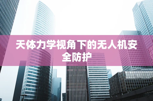 天体力学视角下的无人机安全防护