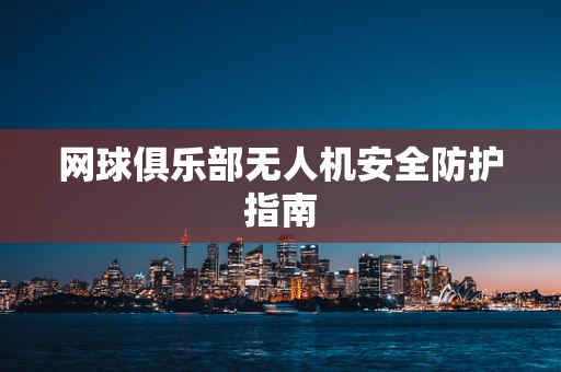 网球俱乐部无人机安全防护指南