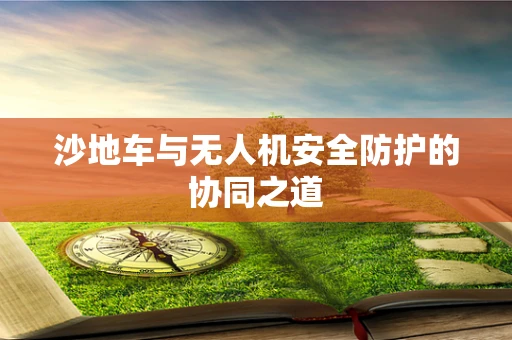 沙地车与无人机安全防护的协同之道