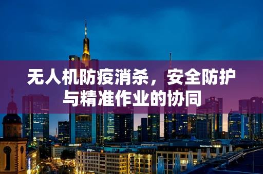 无人机防疫消杀，安全防护与精准作业的协同
