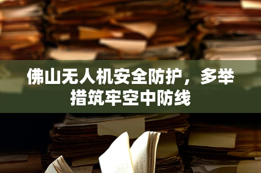佛山无人机安全防护，多举措筑牢空中防线