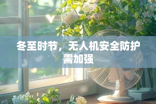 冬至时节，无人机安全防护需加强