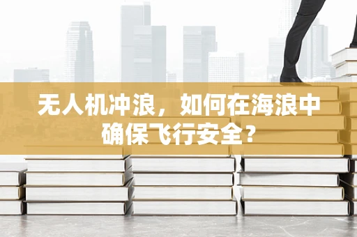 无人机冲浪，如何在海浪中确保飞行安全？