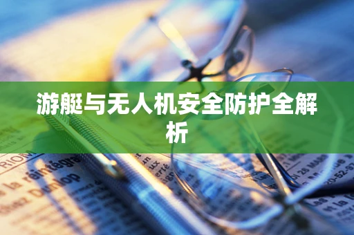 游艇与无人机安全防护全解析