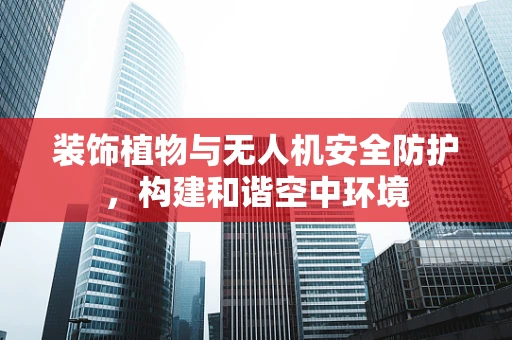 装饰植物与无人机安全防护，构建和谐空中环境