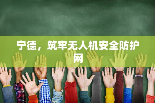 宁德，筑牢无人机安全防护网