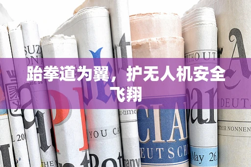 跆拳道为翼，护无人机安全飞翔