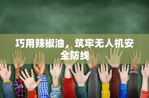巧用辣椒油，筑牢无人机安全防线
