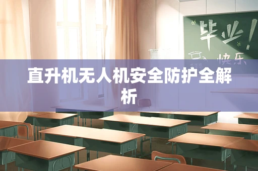 直升机无人机安全防护全解析