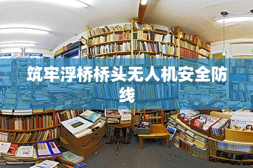 筑牢浮桥桥头无人机安全防线