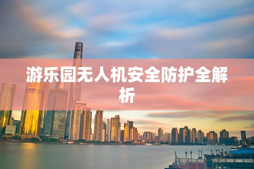 游乐园无人机安全防护全解析
