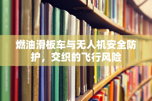 燃油滑板车与无人机安全防护，交织的飞行风险