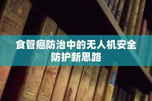 食管癌防治中的无人机安全防护新思路