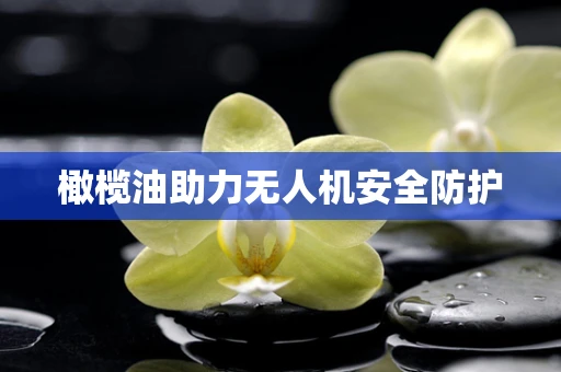 橄榄油助力无人机安全防护