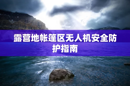 露营地帐篷区无人机安全防护指南