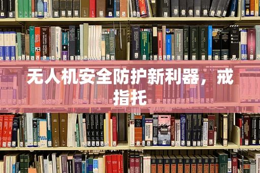 无人机安全防护新利器，戒指托