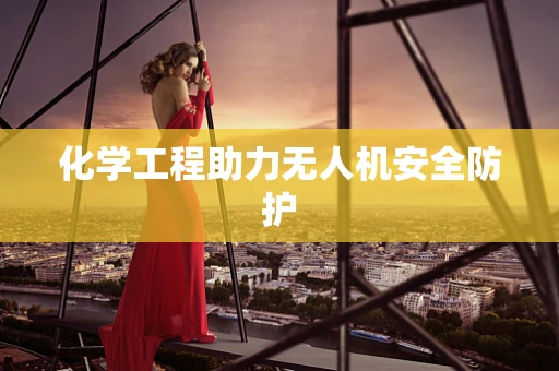 化学工程助力无人机安全防护