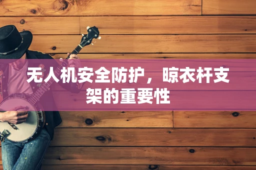 无人机安全防护，晾衣杆支架的重要性