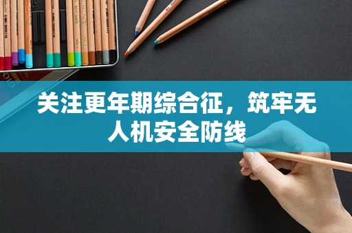 关注更年期综合征，筑牢无人机安全防线