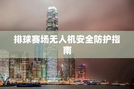 排球赛场无人机安全防护指南