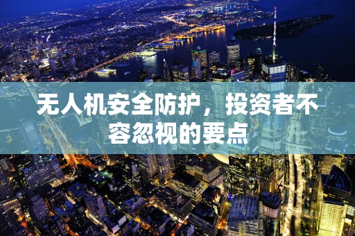 无人机安全防护，投资者不容忽视的要点
