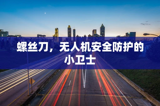 螺丝刀，无人机安全防护的小卫士