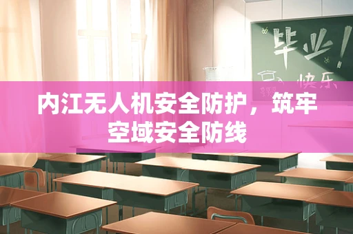 内江无人机安全防护，筑牢空域安全防线