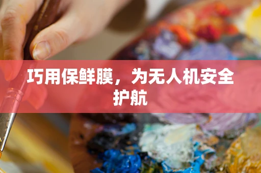 巧用保鲜膜，为无人机安全护航