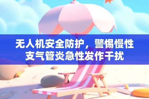 无人机安全防护，警惕慢性支气管炎急性发作干扰