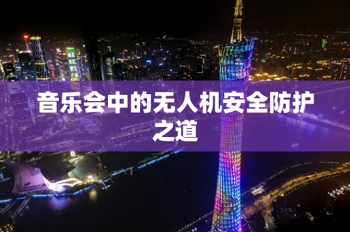 音乐会中的无人机安全防护之道