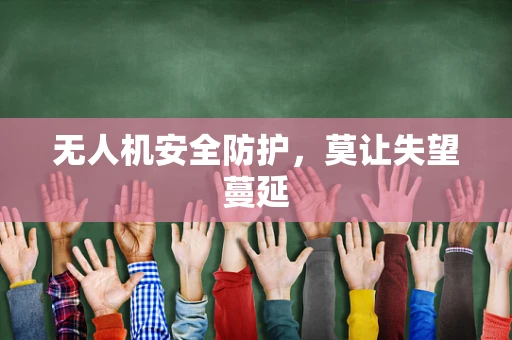 无人机安全防护，莫让失望蔓延