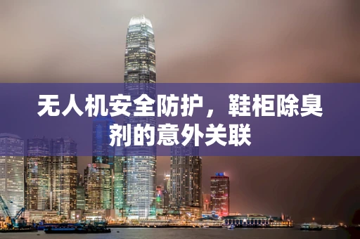 无人机安全防护，鞋柜除臭剂的意外关联