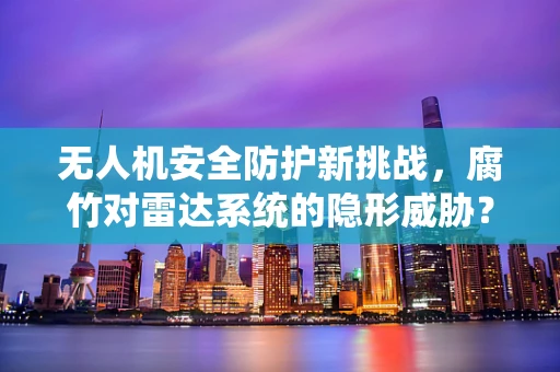 无人机安全防护新挑战，腐竹对雷达系统的隐形威胁？