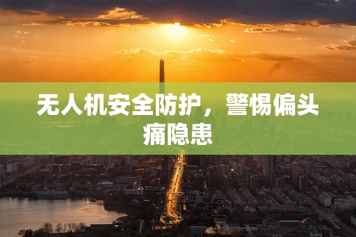 无人机安全防护，警惕偏头痛隐患