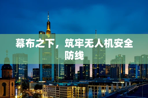 幕布之下，筑牢无人机安全防线