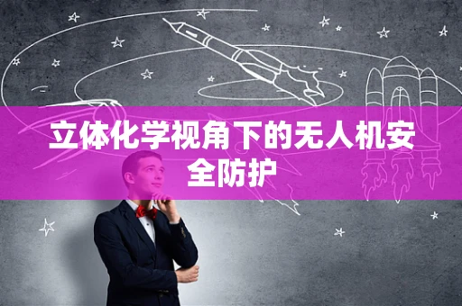 立体化学视角下的无人机安全防护