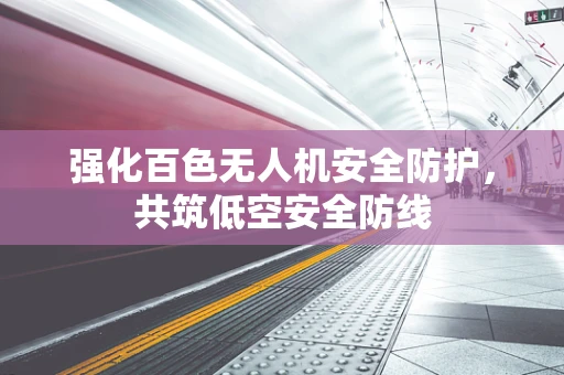 强化百色无人机安全防护，共筑低空安全防线