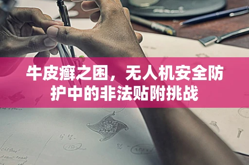 牛皮癣之困，无人机安全防护中的非法贴附挑战