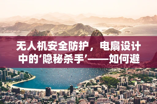 无人机安全防护，电扇设计中的‘隐秘杀手’——如何避免电扇故障引发的飞行事故？
