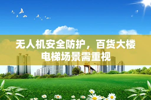 无人机安全防护，百货大楼电梯场景需重视