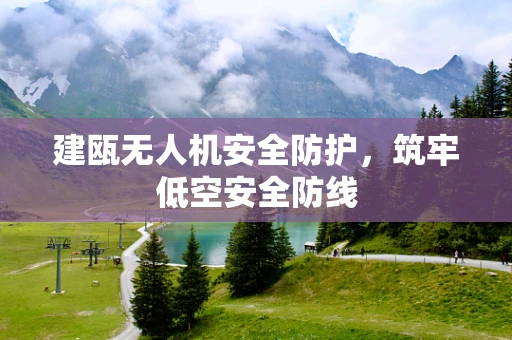 建瓯无人机安全防护，筑牢低空安全防线